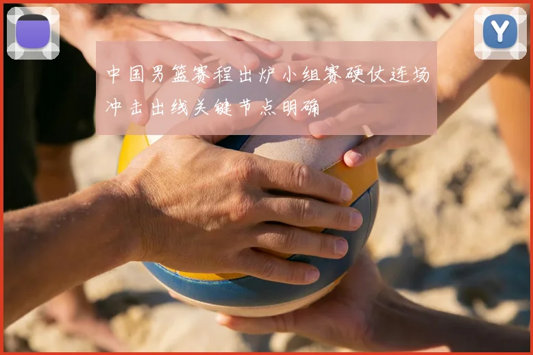 中国男篮赛程出炉小组赛硬仗连场冲击出线关键节点明确