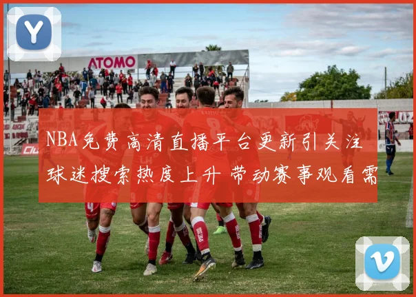 NBA免费高清直播平台更新引关注 球迷搜索热度上升 带动赛事观看需求