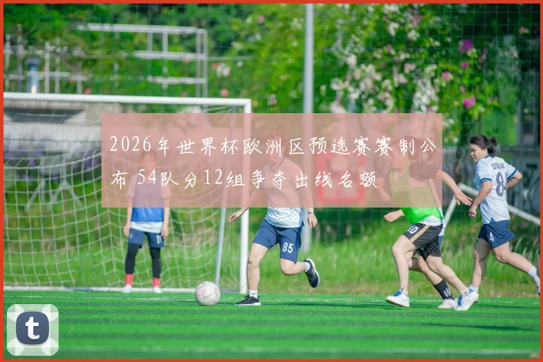 2026年世界杯欧洲区预选赛赛制公布 54队分12组争夺出线名额