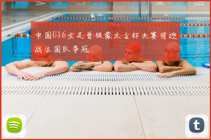 中国U16女足晋级蒙太古杯决赛将迎战法国队争冠