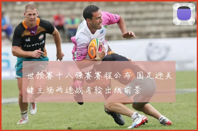 世预赛十八强赛赛程公布 国足迎关键主场两连战考验出线前景