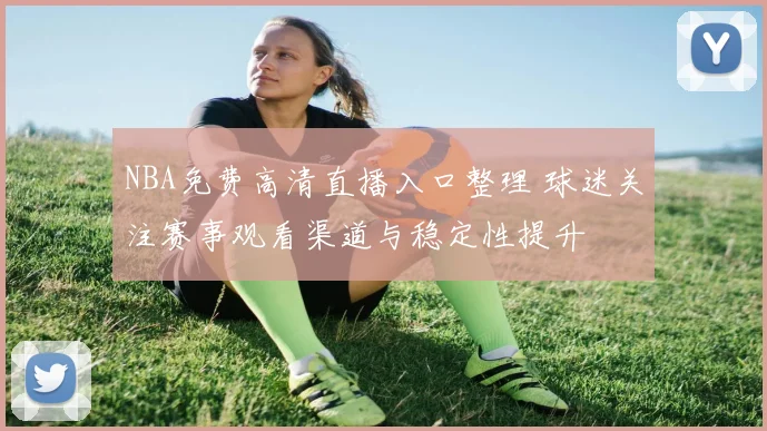 NBA免费高清直播入口整理 球迷关注赛事观看渠道与稳定性提升