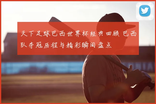 天下足球巴西世界杯经典回顾 巴西队夺冠历程与精彩瞬间盘点