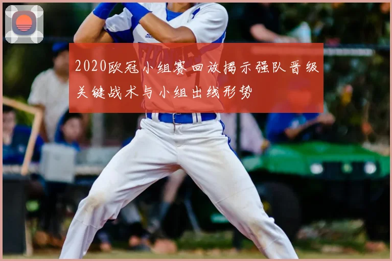 2020欧冠小组赛回放揭示强队晋级关键战术与小组出线形势