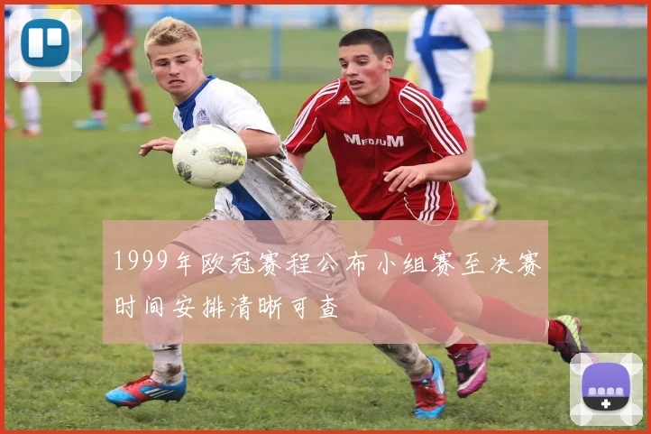 1999年欧冠赛程公布小组赛至决赛时间安排清晰可查