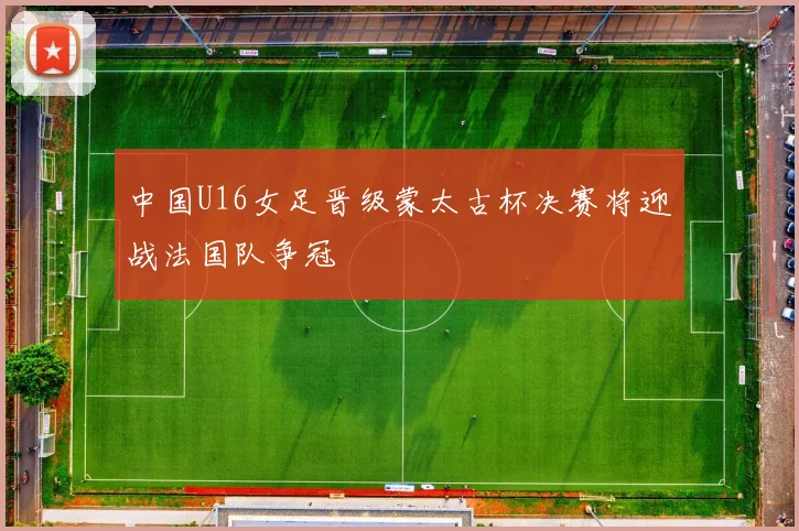 中国U16女足晋级蒙太古杯决赛将迎战法国队争冠