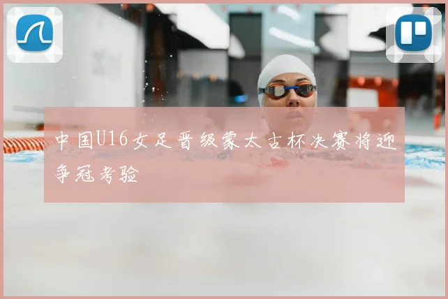 中国U16女足晋级蒙太古杯决赛将迎争冠考验