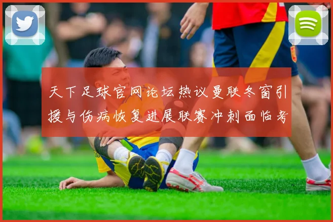 天下足球官网论坛热议曼联冬窗引援与伤病恢复进展联赛冲刺面临考验