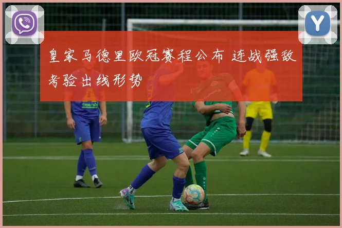 皇家马德里欧冠赛程公布 连战强敌考验出线形势