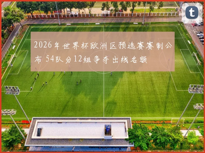 2026年世界杯欧洲区预选赛赛制公布 54队分12组争夺出线名额