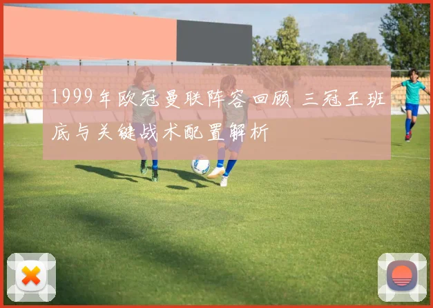 1999年欧冠曼联阵容回顾 三冠王班底与关键战术配置解析