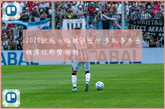 2020欧冠小组积分出炉 多队争夺出线席位形势明朗