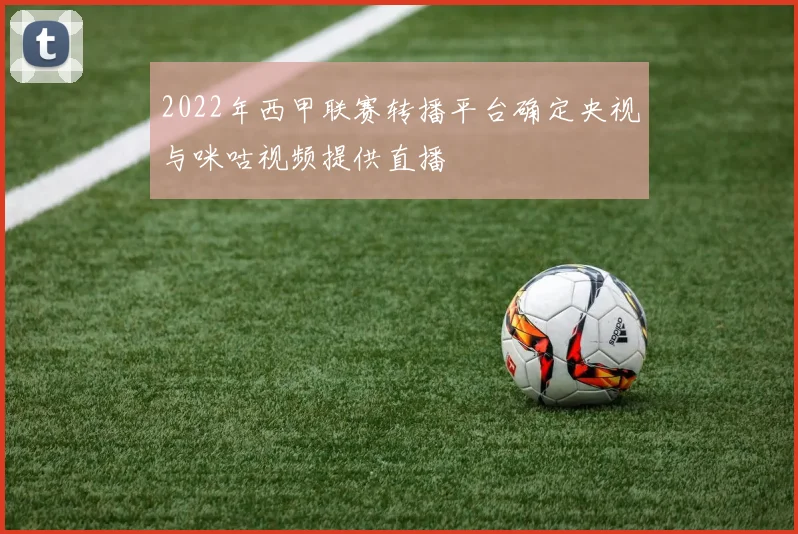 2022年西甲联赛转播平台确定央视与咪咕视频提供直播
