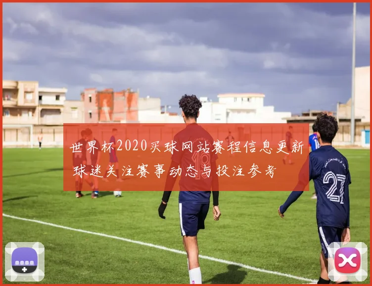 世界杯2020买球网站赛程信息更新 球迷关注赛事动态与投注参考