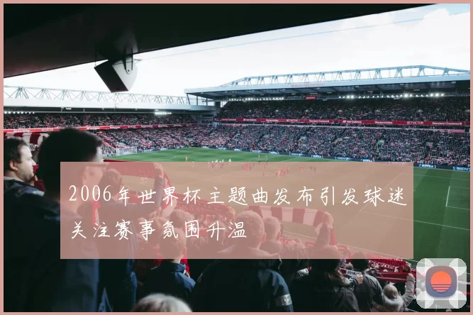 2006年世界杯主题曲发布引发球迷关注赛事氛围升温