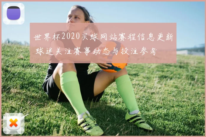 世界杯2020买球网站赛程信息更新 球迷关注赛事动态与投注参考