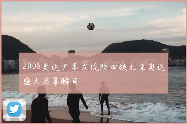 2008奥运开幕式视频回顾北京奥运盛大启幕瞬间