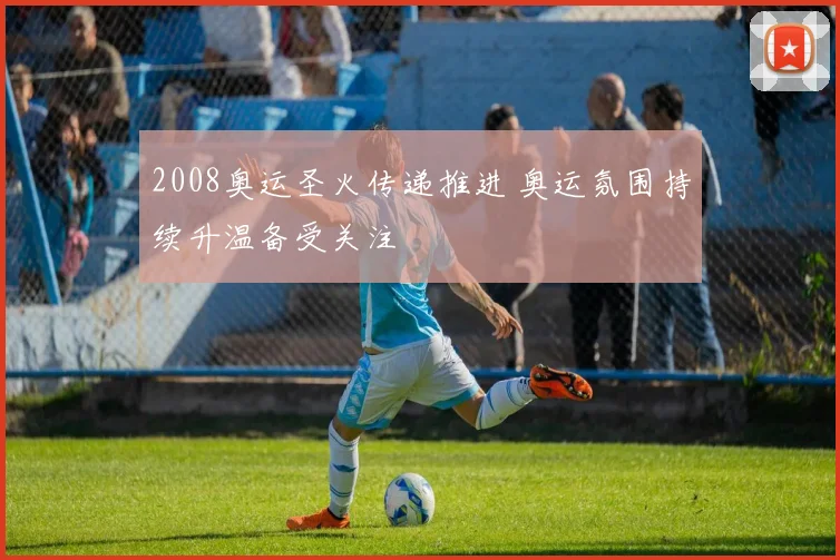2008奥运圣火传递推进 奥运氛围持续升温备受关注