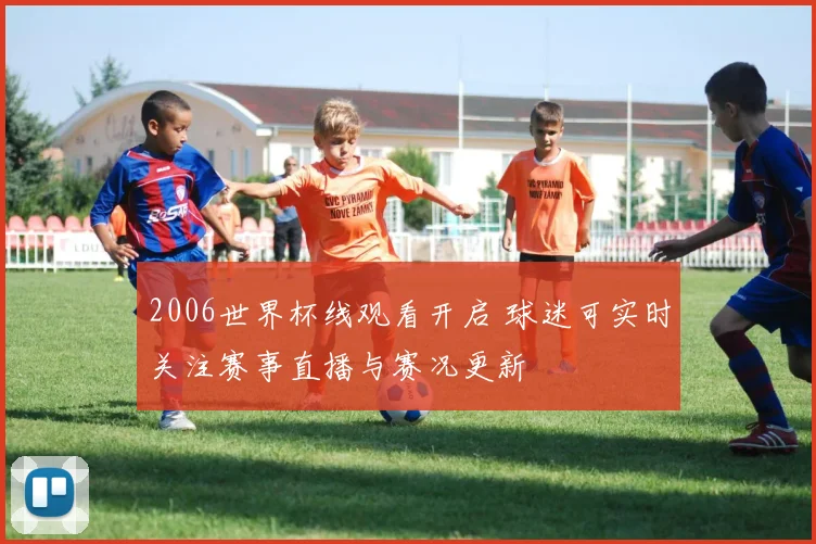 2006世界杯线观看开启 球迷可实时关注赛事直播与赛况更新