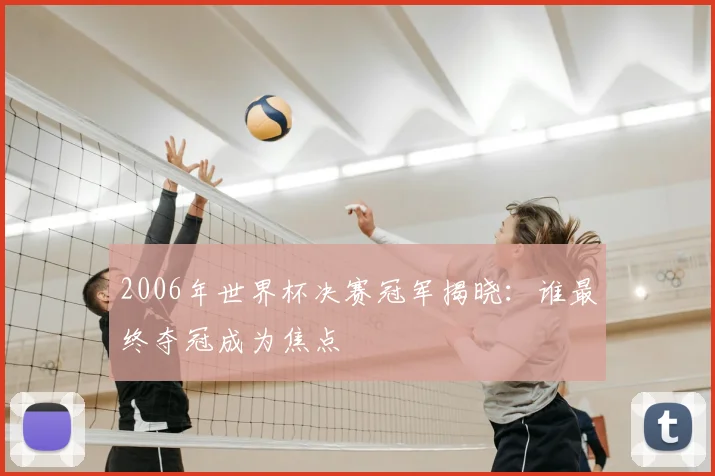 2006年世界杯决赛冠军揭晓：谁最终夺冠成为焦点